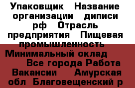 Упаковщик › Название организации ­ диписи.рф › Отрасль предприятия ­ Пищевая промышленность › Минимальный оклад ­ 17 000 - Все города Работа » Вакансии   . Амурская обл.,Благовещенский р-н